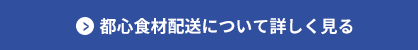 都心食材配送について詳しく見る