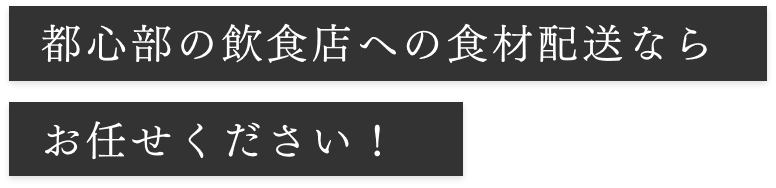 都心部の飲食店への食材配送ならお任せください！